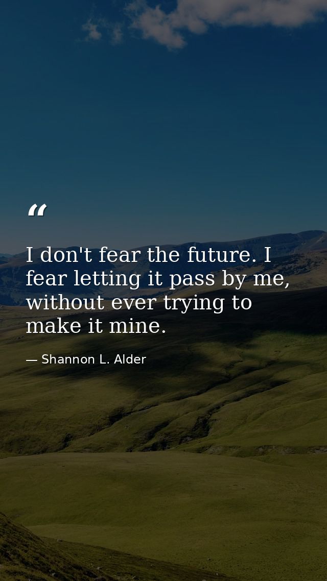 I don't fear the future. I fear letting it pass by me, without ever trying to make it mine. — Shannon L. Alder