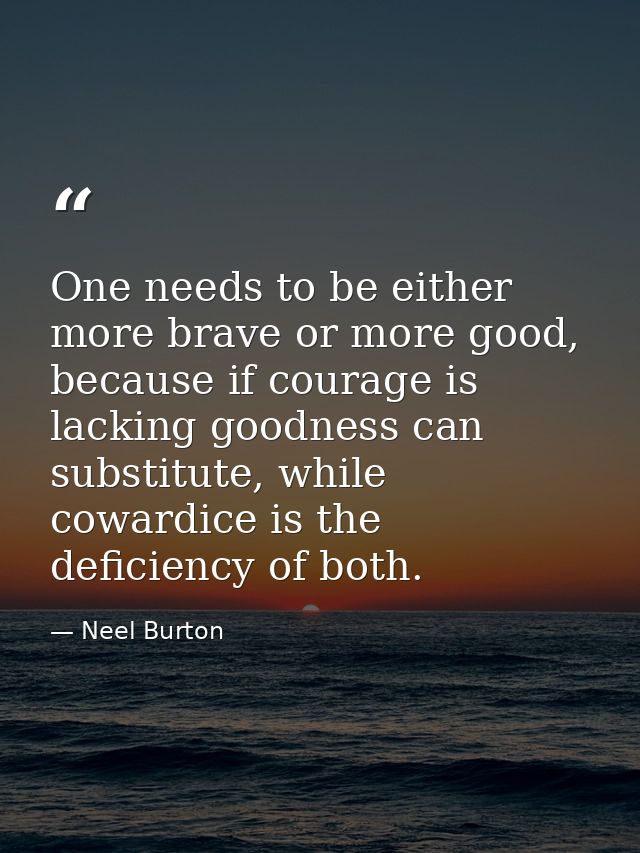 One needs to be either more brave or more good, because if courage is lacking goodness can substitute, while cowardice i — Neel Burton