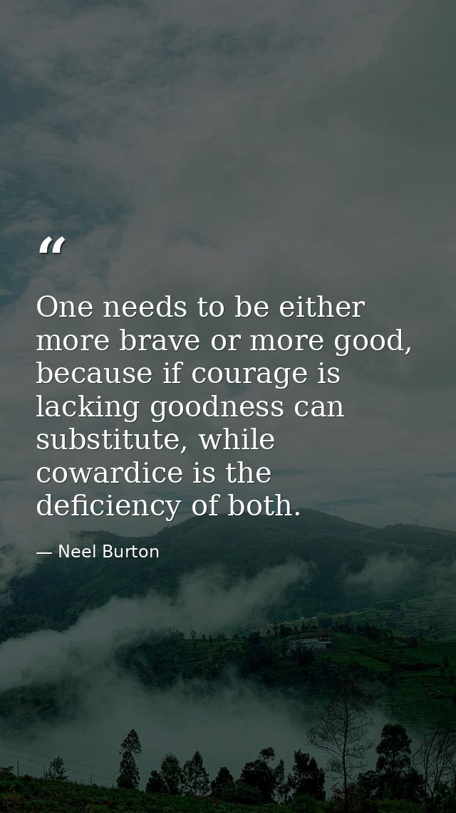 One needs to be either more brave or more good, because if courage is lacking goodness can substitute, while cowardice i — Neel Burton