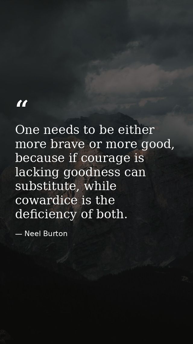 One needs to be either more brave or more good, because if courage is lacking goodness can substitute, while cowardice i — Neel Burton