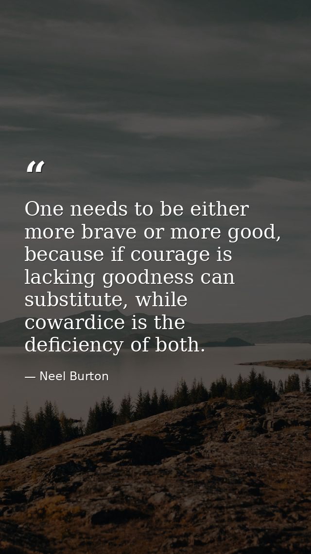 One needs to be either more brave or more good, because if courage is lacking goodness can substitute, while cowardice i — Neel Burton