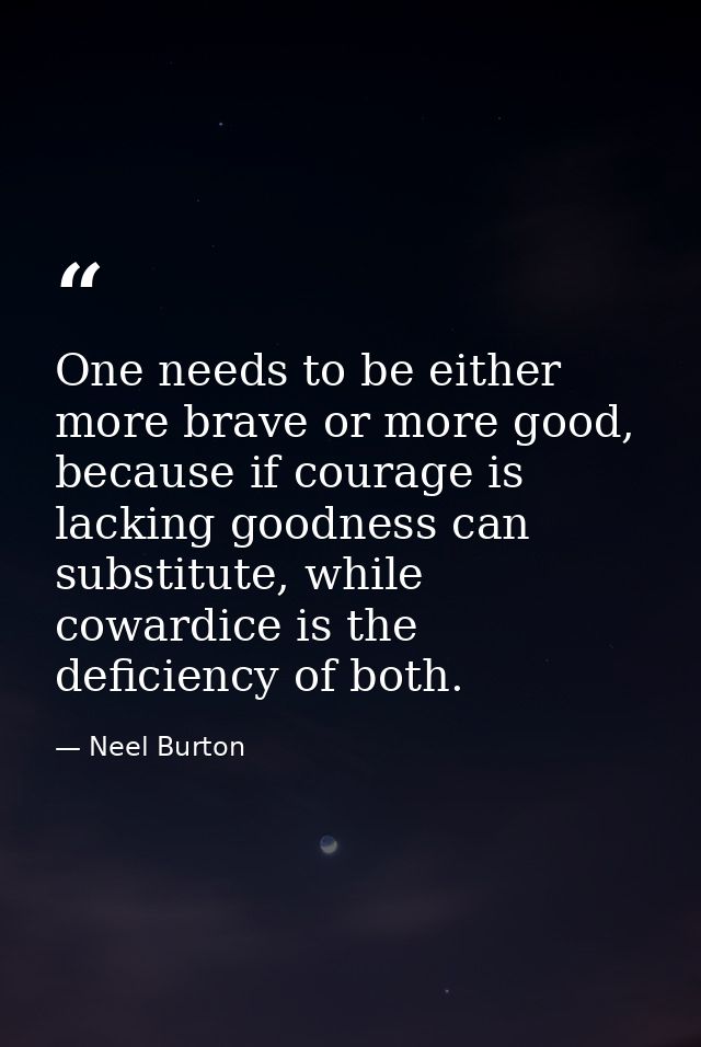 One needs to be either more brave or more good, because if courage is lacking goodness can substitute, while cowardice i — Neel Burton