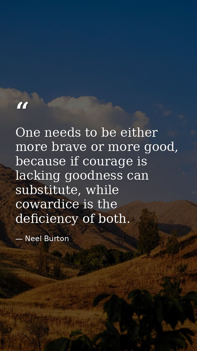 One needs to be either more brave or more good, because if courage is lacking goodness can substitute, while cowardice i — Neel Burton
