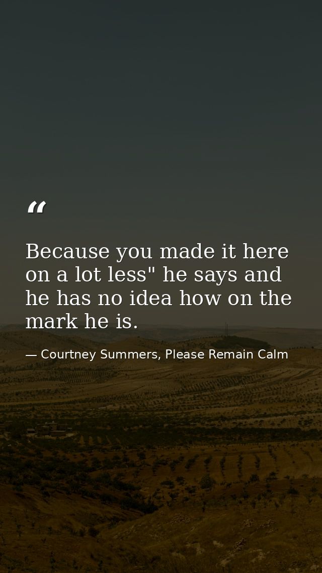Because you made it here on a lot less" he says and he has no idea how on the mark he is. — Courtney Summers, Please Remain Calm