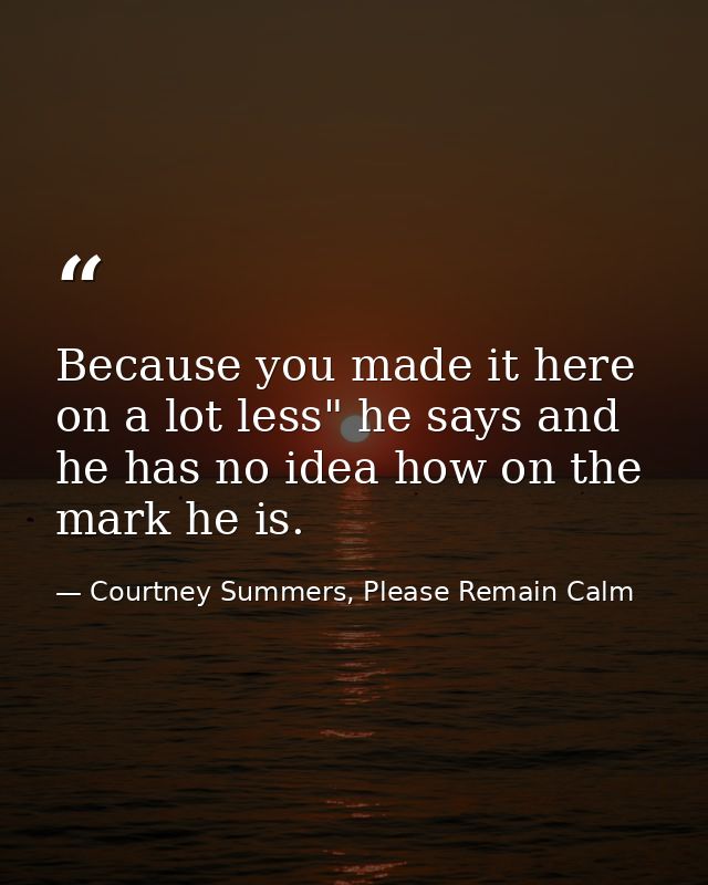 Because you made it here on a lot less" he says and he has no idea how on the mark he is. — Courtney Summers, Please Remain Calm