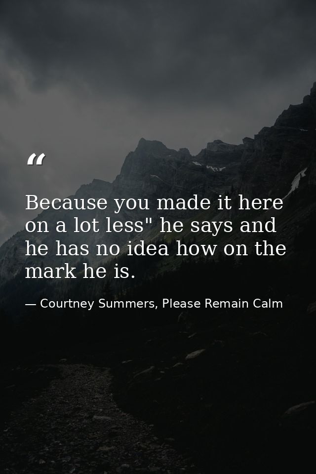 Because you made it here on a lot less" he says and he has no idea how on the mark he is. — Courtney Summers, Please Remain Calm