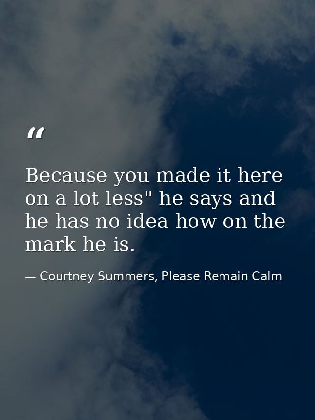 Because you made it here on a lot less" he says and he has no idea how on the mark he is. — Courtney Summers, Please Remain Calm