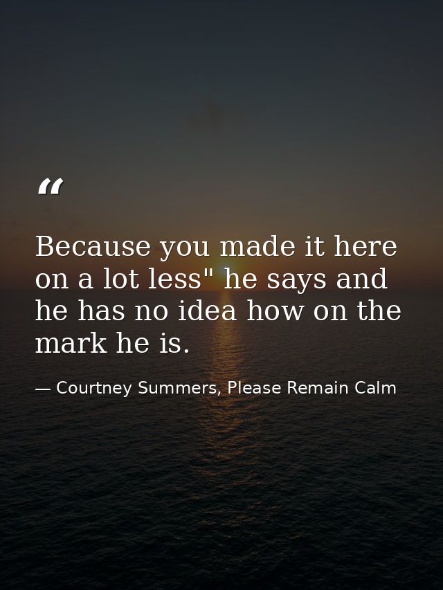 Because you made it here on a lot less" he says and he has no idea how on the mark he is. — Courtney Summers, Please Remain Calm