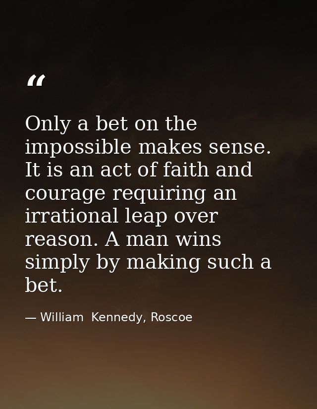 Only a bet on the impossible makes sense. It is an act of faith and courage requiring an irrational leap over reason. A  — William  Kennedy, Roscoe
