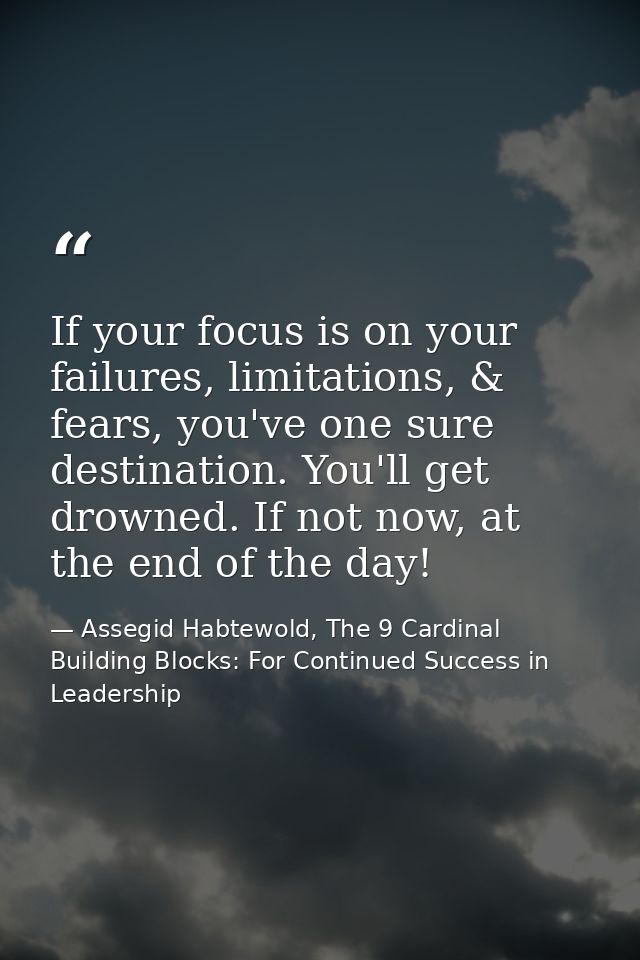 If your focus is on your failures, limitations, & fears, you've one sure destination. You'll get drowned. If not now, at — Assegid Habtewold, The 9 Cardinal Building Blocks: For Continued Success in Leadership