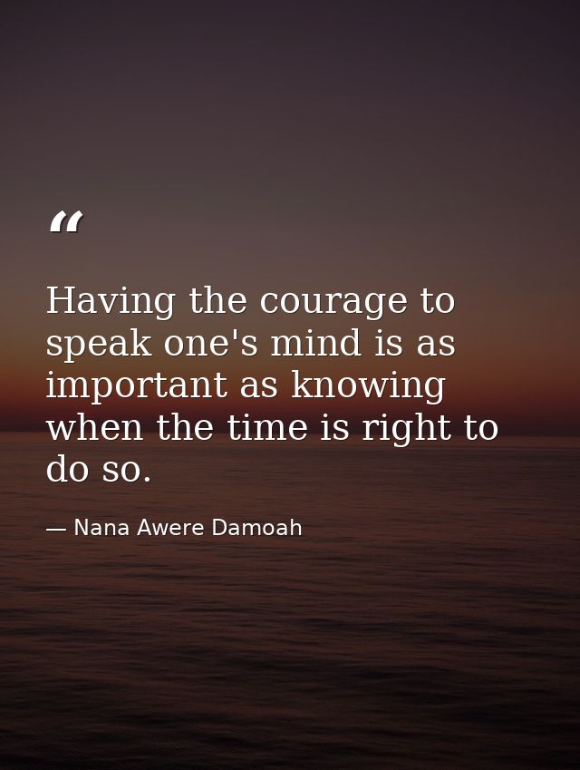 Having the courage to speak one's mind is as important as knowing when the time is right to do so. — Nana Awere Damoah