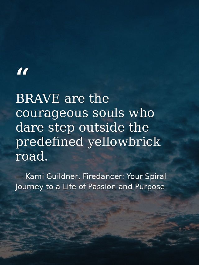 BRAVE are the courageous souls who dare step outside the predefined yellowbrick road. — Kami Guildner, Firedancer: Your Spiral Journey to a Life of Passion and Purpose