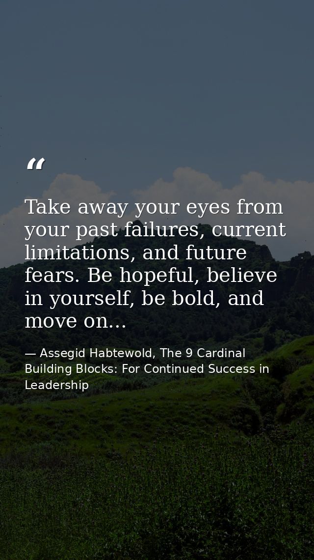 Take away your eyes from your past failures, current limitations, and future fears. Be hopeful, believe in yourself, be  — Assegid Habtewold, The 9 Cardinal Building Blocks: For Continued Success in Leadership