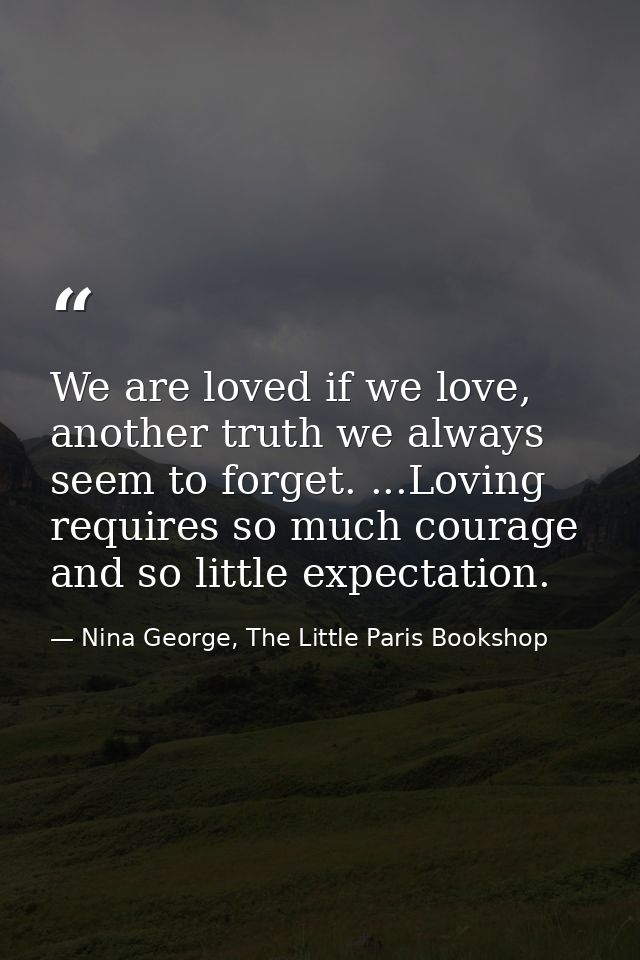We are loved if we love, another truth we always seem to forget. ...Loving requires so much courage and so little expect — Nina George, The Little Paris Bookshop