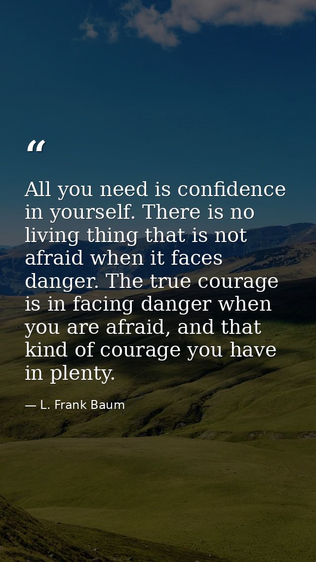 All you need is confidence in yourself. There is no living thing that is not afraid when it faces danger. The true coura — L. Frank Baum