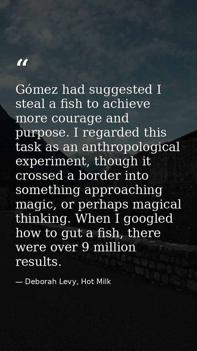 Gómez had suggested I steal a fish to achieve more courage and purpose. I regarded this task as an anthropological exper — Deborah Levy, Hot Milk