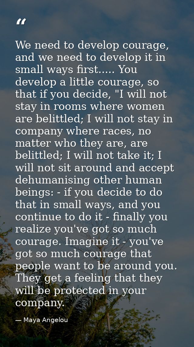 We need to develop courage, and we need to develop it in small ways first..... You develop a little courage, so that if  — Maya Angelou