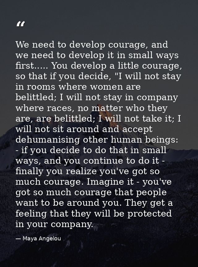 We need to develop courage, and we need to develop it in small ways first..... You develop a little courage, so that if  — Maya Angelou