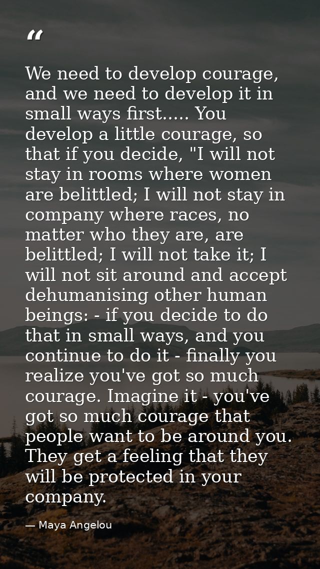 We need to develop courage, and we need to develop it in small ways first..... You develop a little courage, so that if  — Maya Angelou