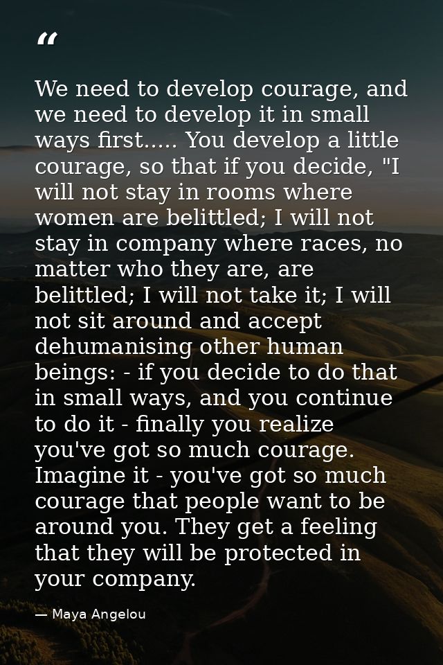 We need to develop courage, and we need to develop it in small ways first..... You develop a little courage, so that if  — Maya Angelou