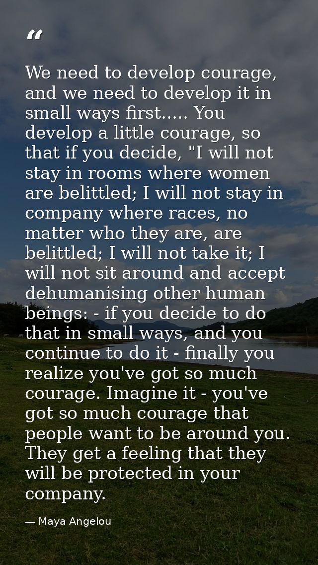 We need to develop courage, and we need to develop it in small ways first..... You develop a little courage, so that if  — Maya Angelou