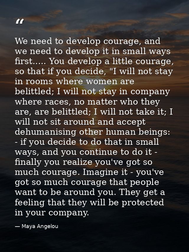 We need to develop courage, and we need to develop it in small ways first..... You develop a little courage, so that if  — Maya Angelou