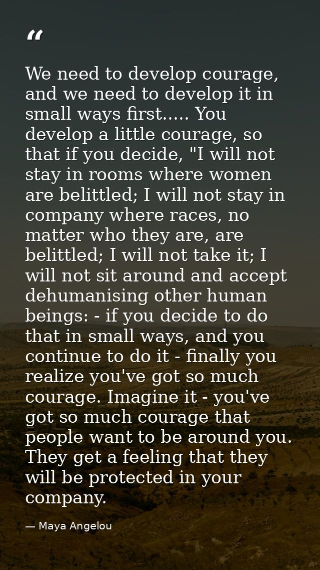 We need to develop courage, and we need to develop it in small ways first..... You develop a little courage, so that if  — Maya Angelou