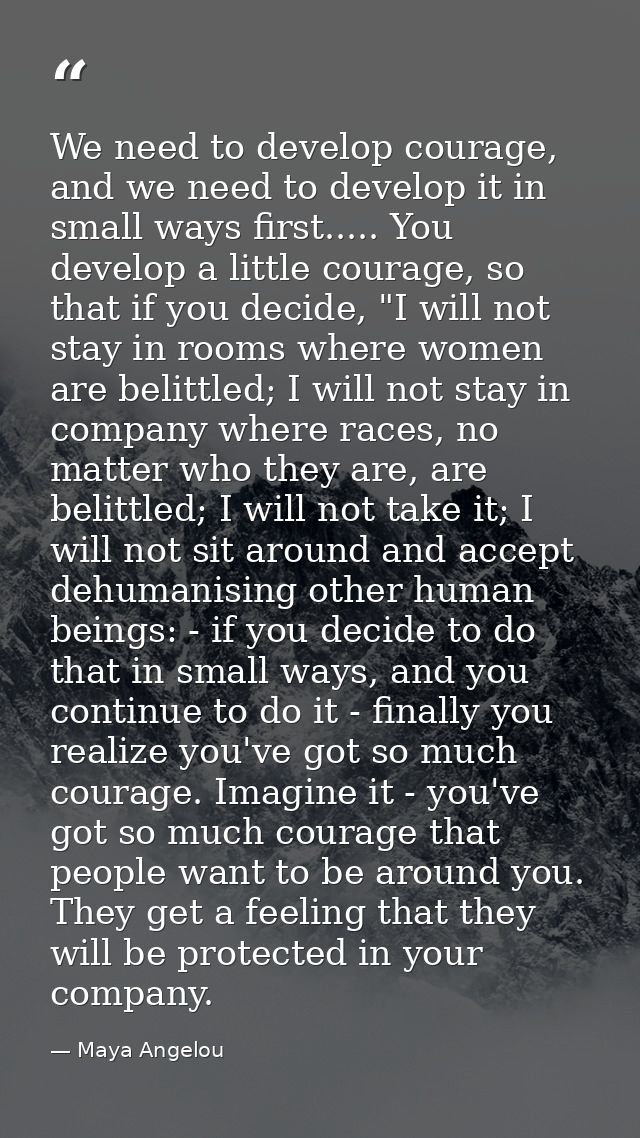 We need to develop courage, and we need to develop it in small ways first..... You develop a little courage, so that if  — Maya Angelou