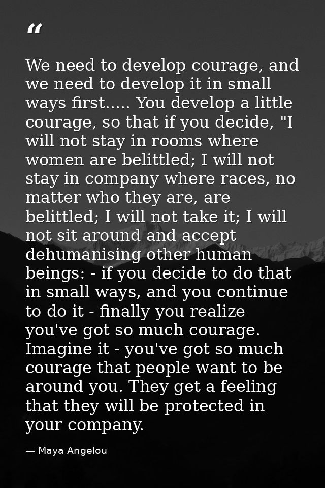 We need to develop courage, and we need to develop it in small ways first..... You develop a little courage, so that if  — Maya Angelou