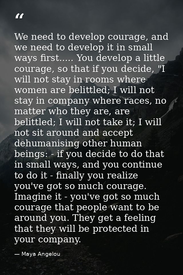 We need to develop courage, and we need to develop it in small ways first..... You develop a little courage, so that if  — Maya Angelou