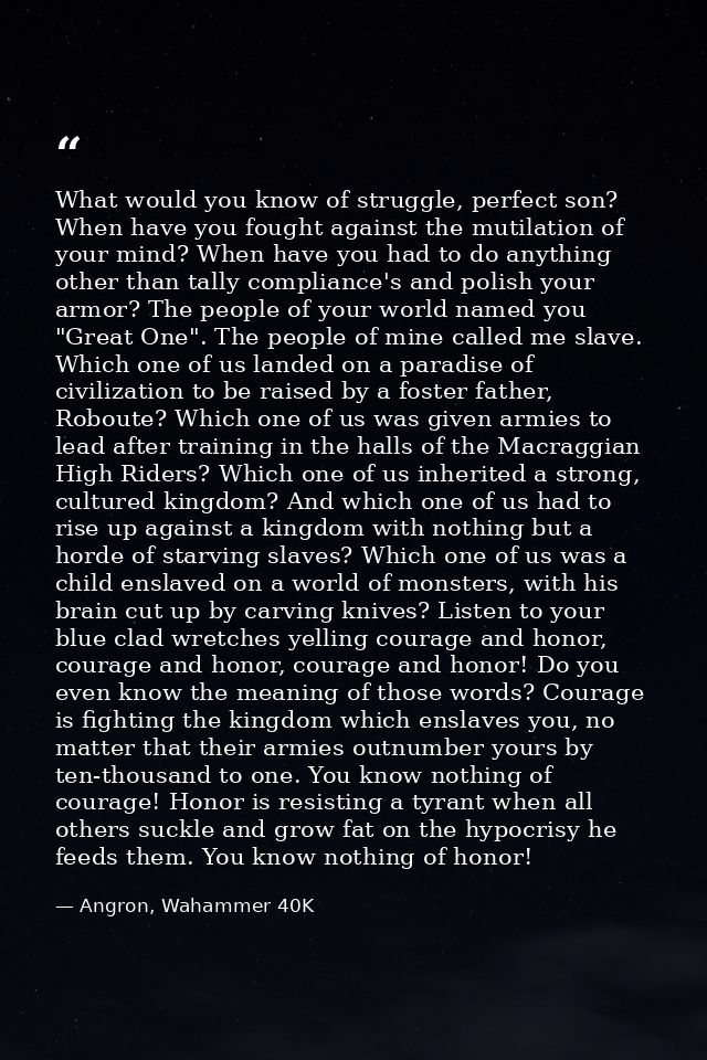 What would you know of struggle, perfect son? When have you fought against the mutilation of your mind? When have you ha — Angron, Wahammer 40K