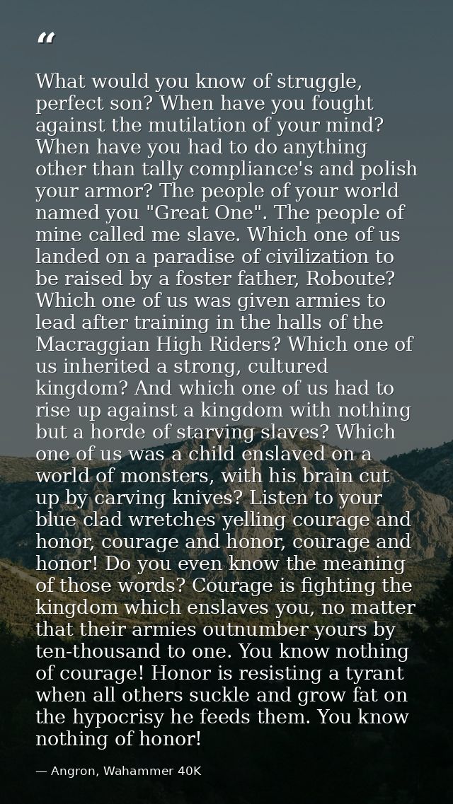 What would you know of struggle, perfect son? When have you fought against the mutilation of your mind? When have you ha — Angron, Wahammer 40K