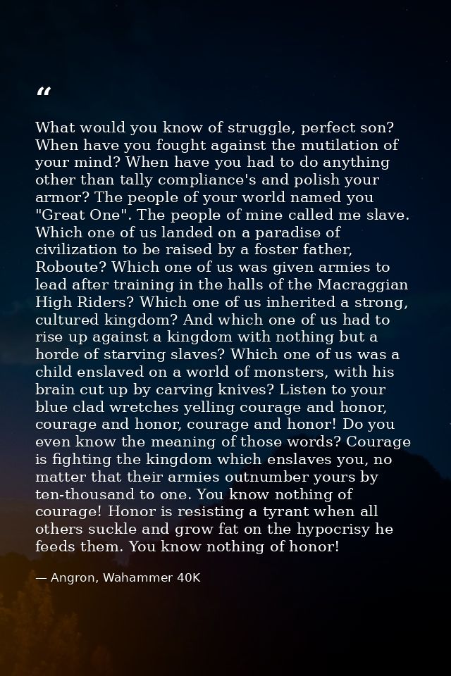 What would you know of struggle, perfect son? When have you fought against the mutilation of your mind? When have you ha — Angron, Wahammer 40K