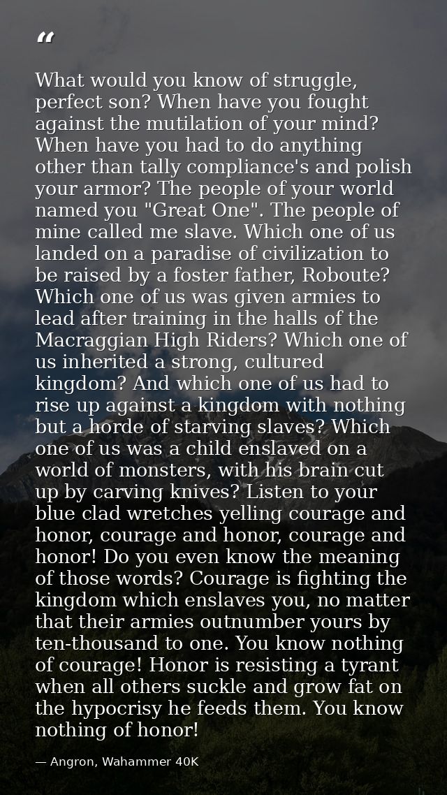 What would you know of struggle, perfect son? When have you fought against the mutilation of your mind? When have you ha — Angron, Wahammer 40K