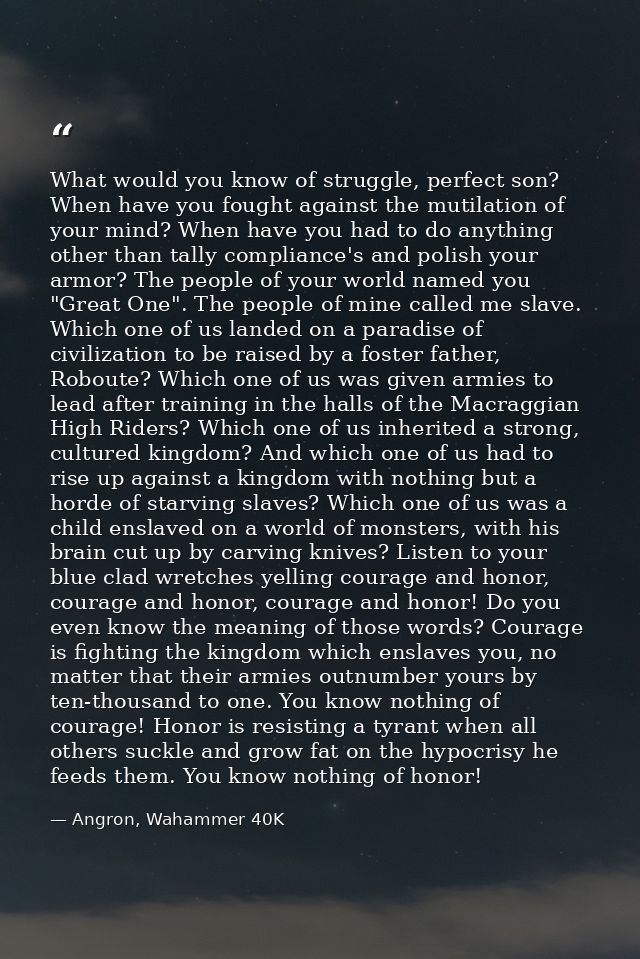 What would you know of struggle, perfect son? When have you fought against the mutilation of your mind? When have you ha — Angron, Wahammer 40K