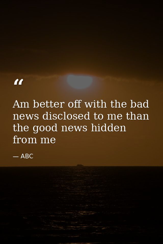 Am better off with the bad news disclosed to me than the good news hidden from me — ABC