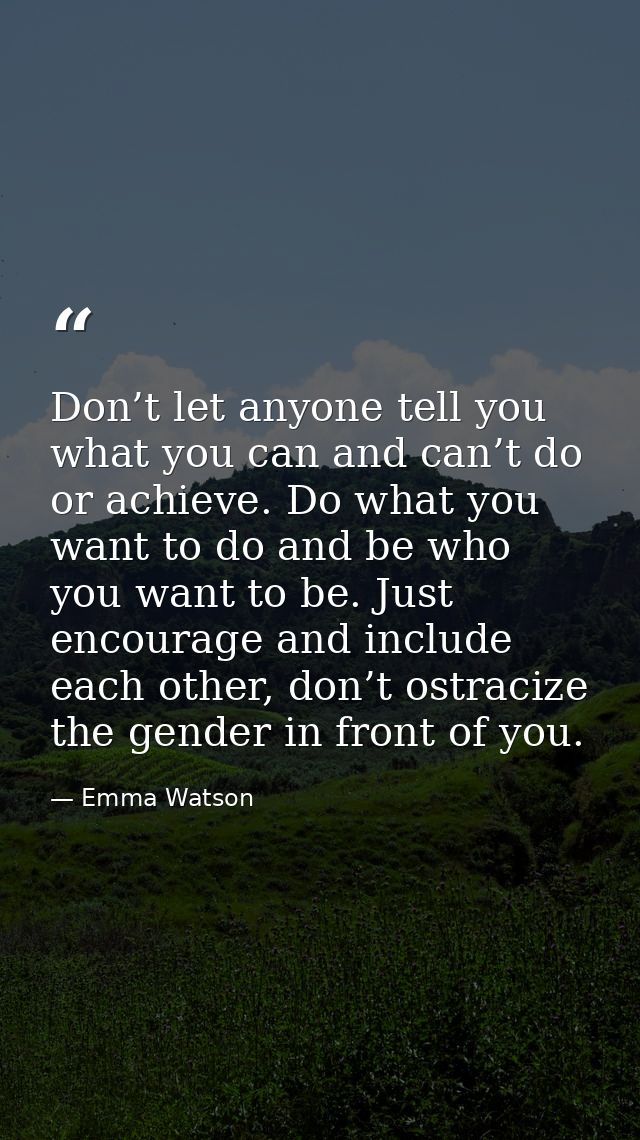 Don’t let anyone tell you what you can and can’t do or achieve. Do what you want to do and be who you want to be. Just e — Emma Watson