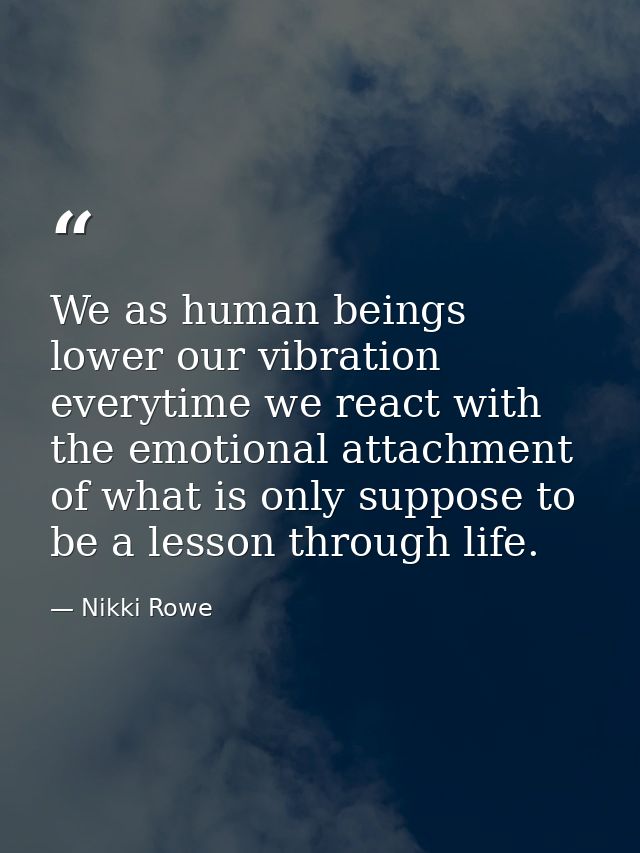 We as human beings lower our vibration everytime we react with the emotional attachment of what is only suppose to be a  — Nikki Rowe