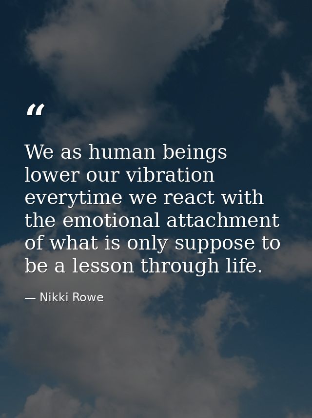 We as human beings lower our vibration everytime we react with the emotional attachment of what is only suppose to be a  — Nikki Rowe