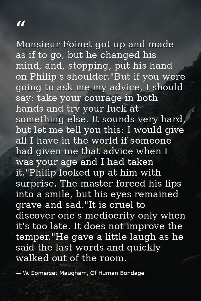 Monsieur Foinet got up and made as if to go, but he changed his mind, and, stopping, put his hand on Philip's shoulder." — W. Somerset Maugham, Of Human Bondage