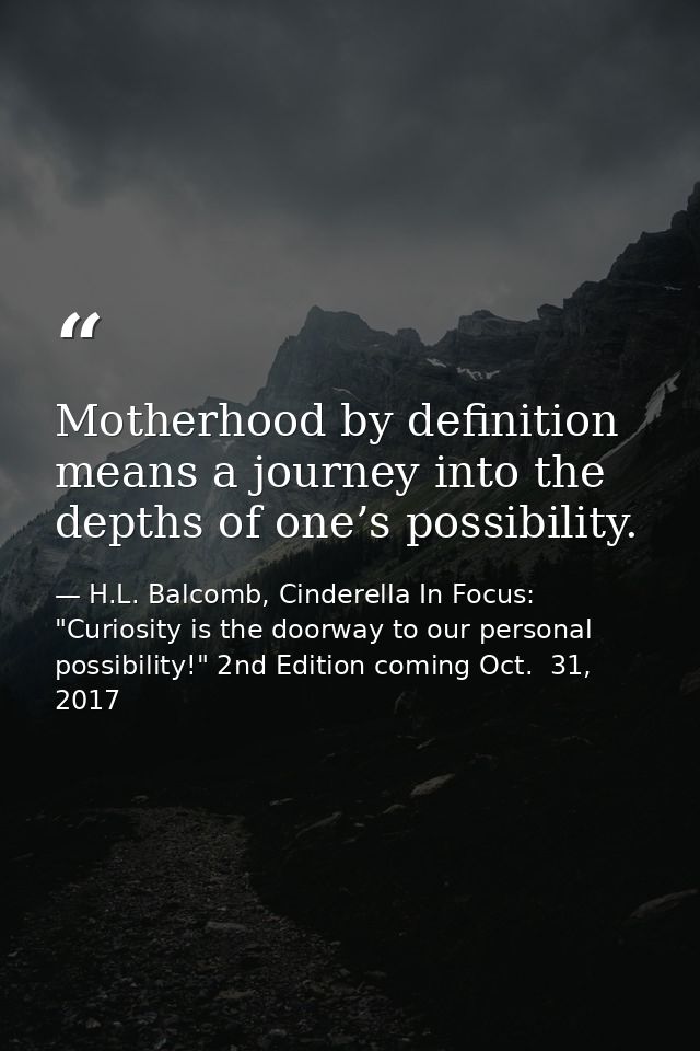 Motherhood by definition means a journey into the depths of one’s possibility. — H.L. Balcomb, Cinderella In Focus: "Curiosity is the doorway to our personal possibility!" 2nd Edition coming Oct.  31, 2017
