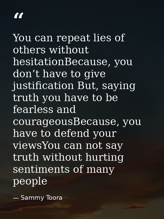 You can repeat lies of others without hesitationBecause, you don’t have to give justification But, saying truth you have — Sammy Toora