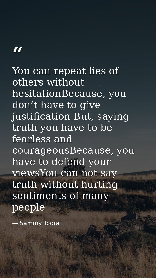 You can repeat lies of others without hesitationBecause, you don’t have to give justification But, saying truth you have — Sammy Toora
