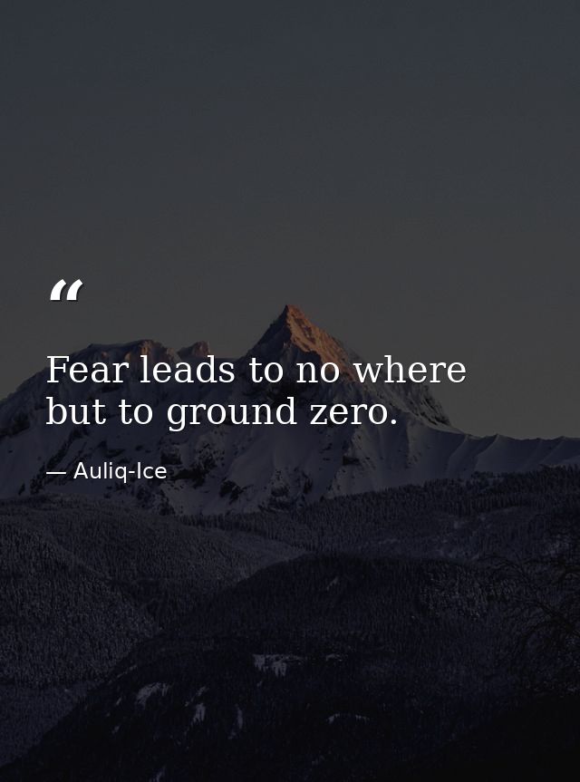 Fear leads to no where but to ground zero. — Auliq-Ice