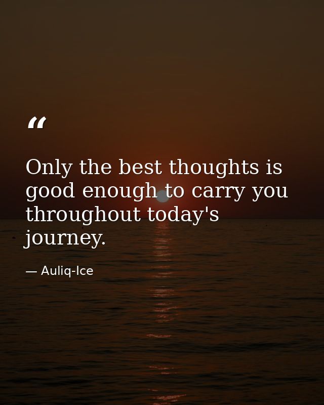 Only the best thoughts is good enough to carry you throughout today's journey. — Auliq-Ice