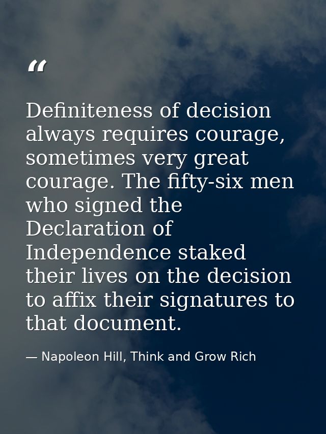 Definiteness of decision always requires courage, sometimes very great courage. The fifty-six men who signed the Declara — Napoleon Hill, Think and Grow Rich