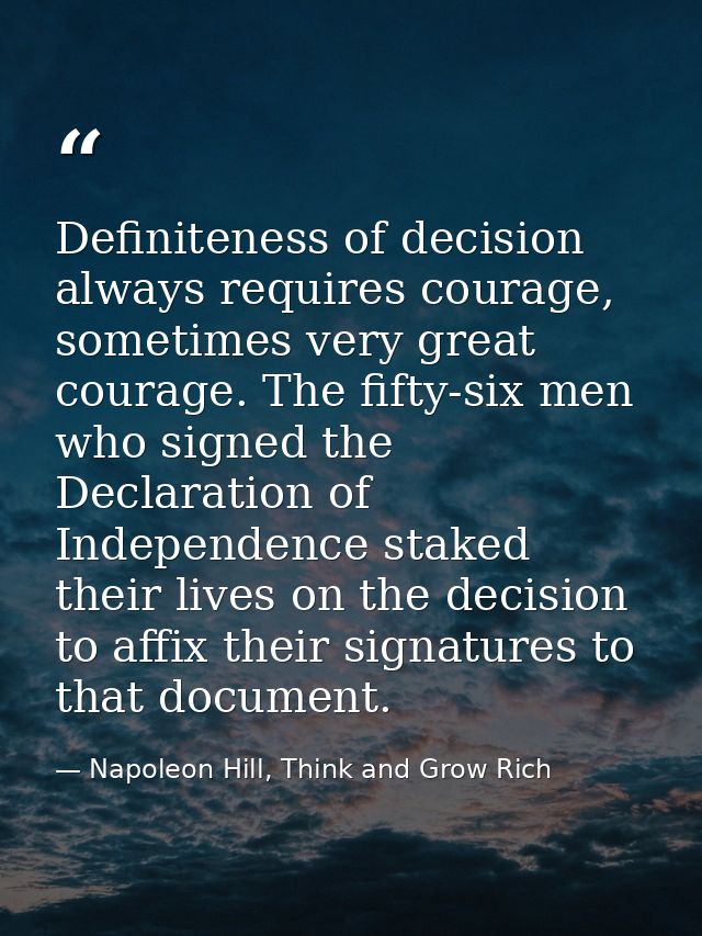 Definiteness of decision always requires courage, sometimes very great courage. The fifty-six men who signed the Declara — Napoleon Hill, Think and Grow Rich