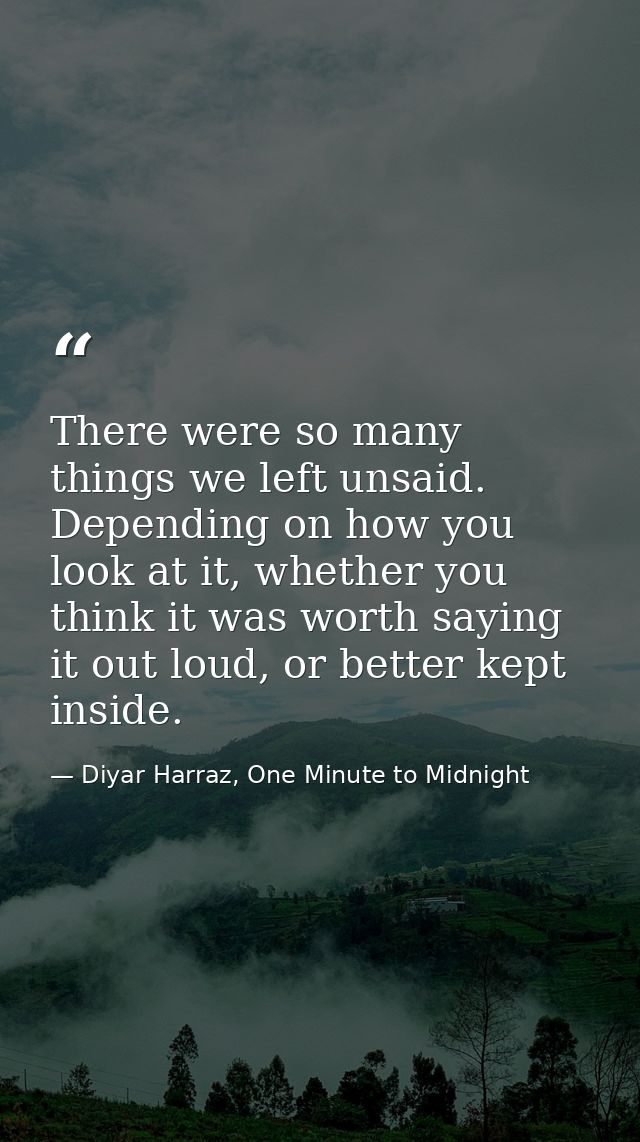 There were so many things we left unsaid. Depending on how you look at it, whether you think it was worth saying it out  — Diyar Harraz, One Minute to Midnight