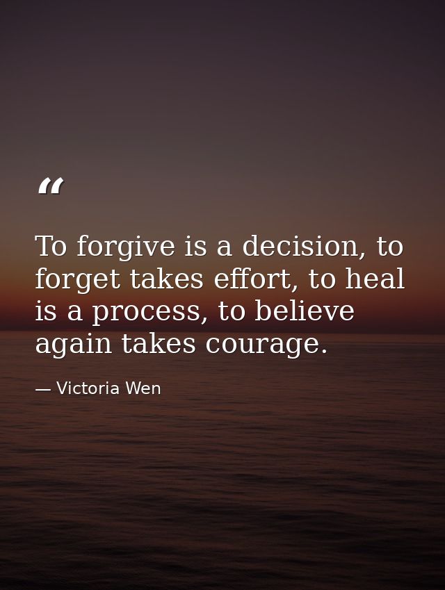 To forgive is a decision, to forget takes effort, to heal is a process, to believe again takes courage. — Victoria Wen