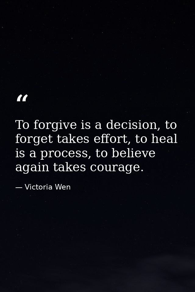 To forgive is a decision, to forget takes effort, to heal is a process, to believe again takes courage. — Victoria Wen
